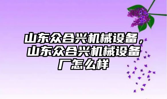 山東眾合興機械設(shè)備，山東眾合興機械設(shè)備廠怎么樣