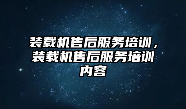 裝載機售后服務培訓，裝載機售后服務培訓內容