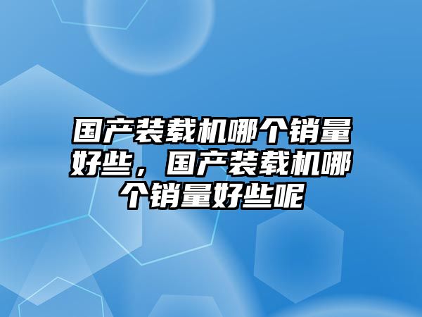 國產(chǎn)裝載機哪個銷量好些，國產(chǎn)裝載機哪個銷量好些呢