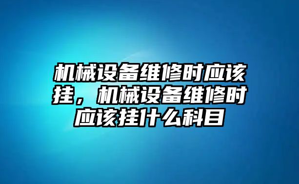 機(jī)械設(shè)備維修時應(yīng)該掛，機(jī)械設(shè)備維修時應(yīng)該掛什么科目