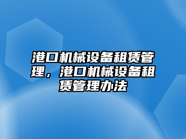 港口機(jī)械設(shè)備租賃管理，港口機(jī)械設(shè)備租賃管理辦法