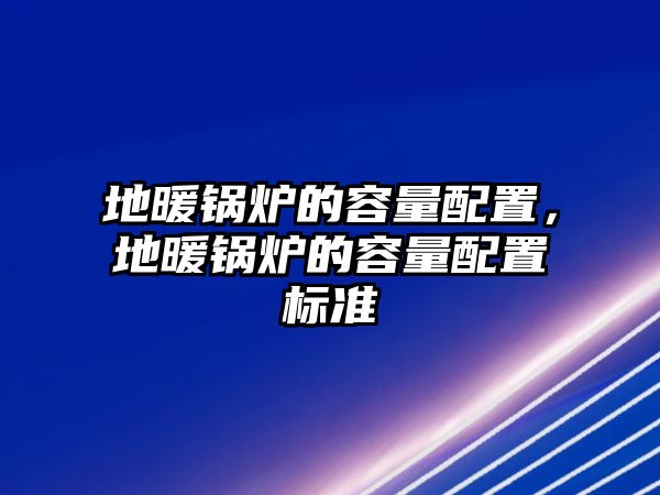 地暖鍋爐的容量配置，地暖鍋爐的容量配置標準