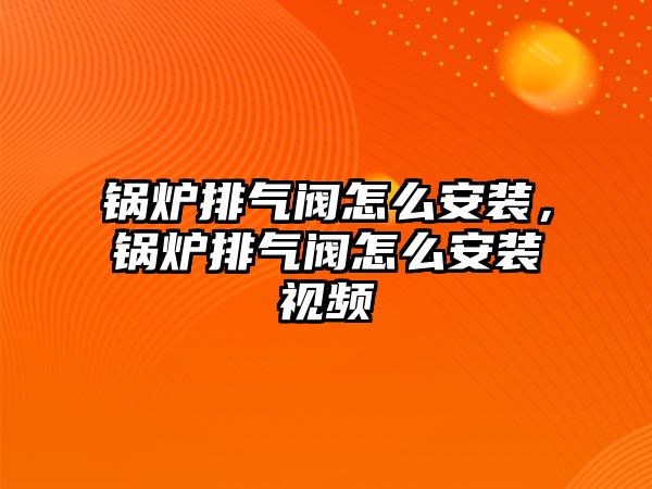 鍋爐排氣閥怎么安裝，鍋爐排氣閥怎么安裝視頻