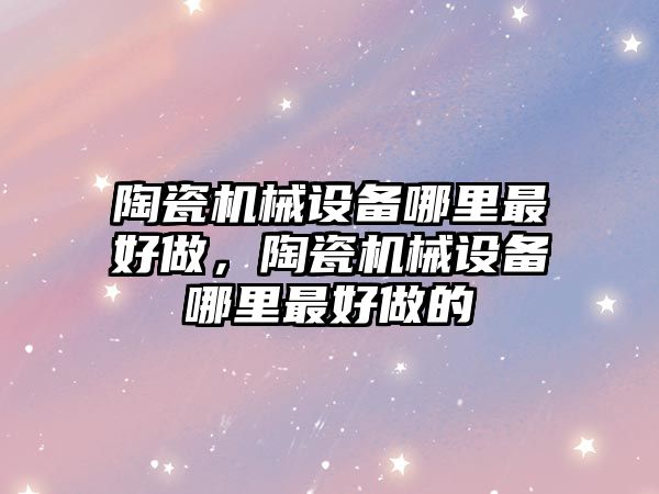 陶瓷機械設備哪里最好做，陶瓷機械設備哪里最好做的