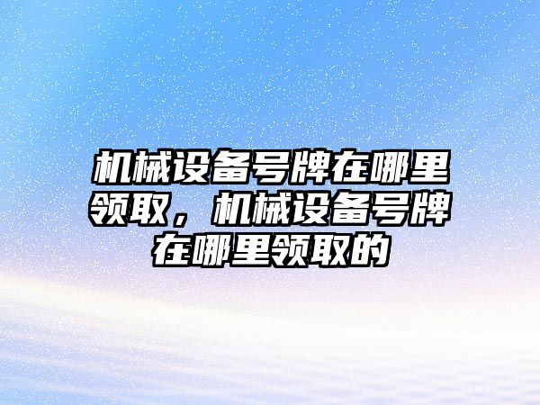 機械設備號牌在哪里領取，機械設備號牌在哪里領取的