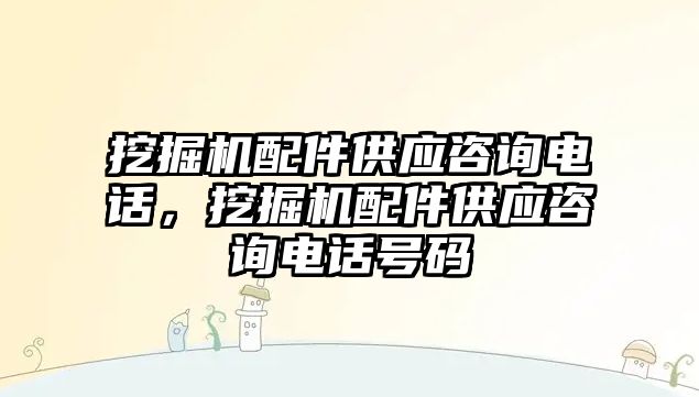 挖掘機配件供應(yīng)咨詢電話，挖掘機配件供應(yīng)咨詢電話號碼