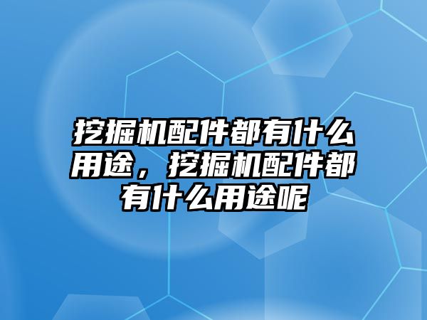 挖掘機配件都有什么用途，挖掘機配件都有什么用途呢