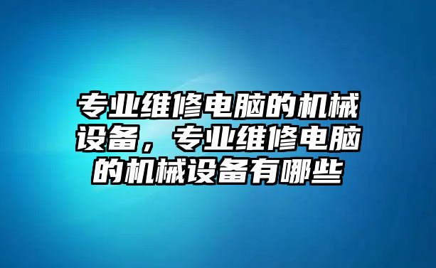 專業(yè)維修電腦的機械設備，專業(yè)維修電腦的機械設備有哪些