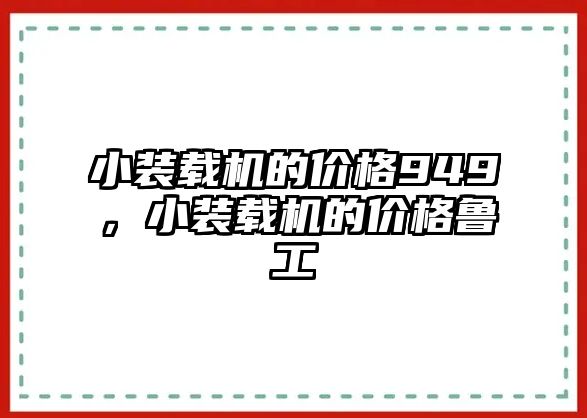 小裝載機(jī)的價(jià)格949，小裝載機(jī)的價(jià)格魯工