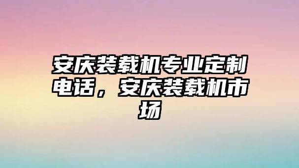 安慶裝載機專業(yè)定制電話，安慶裝載機市場