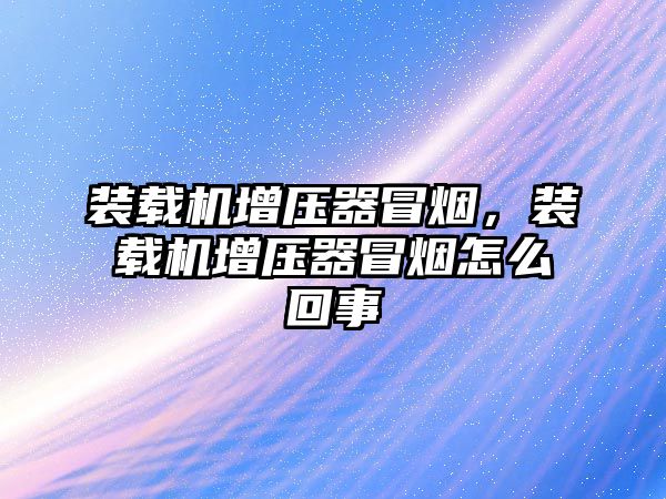 裝載機增壓器冒煙，裝載機增壓器冒煙怎么回事