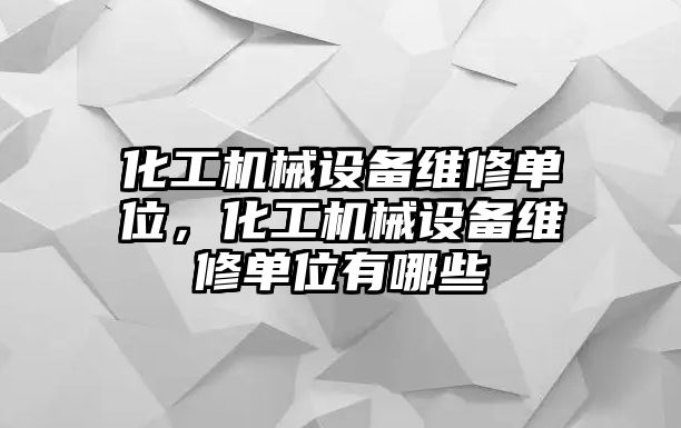 化工機械設(shè)備維修單位，化工機械設(shè)備維修單位有哪些