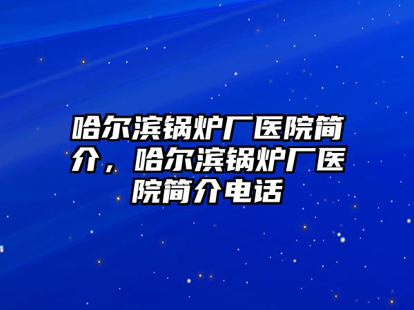 哈爾濱鍋爐廠醫(yī)院簡介，哈爾濱鍋爐廠醫(yī)院簡介電話