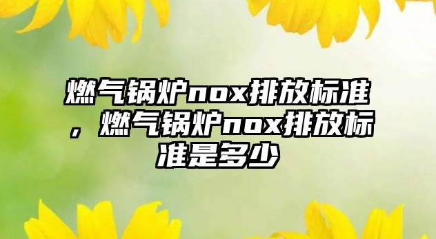 燃?xì)忮仩tnox排放標(biāo)準(zhǔn)，燃?xì)忮仩tnox排放標(biāo)準(zhǔn)是多少