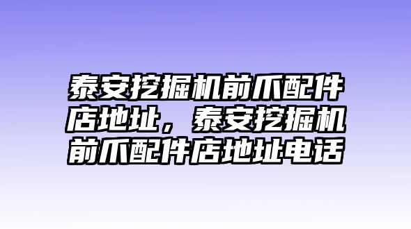 泰安挖掘機前爪配件店地址，泰安挖掘機前爪配件店地址電話