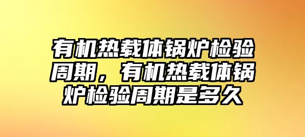 有機(jī)熱載體鍋爐檢驗(yàn)周期，有機(jī)熱載體鍋爐檢驗(yàn)周期是多久