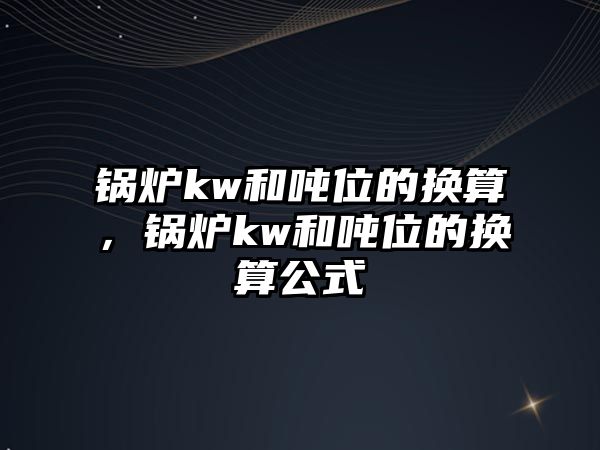 鍋爐kw和噸位的換算，鍋爐kw和噸位的換算公式