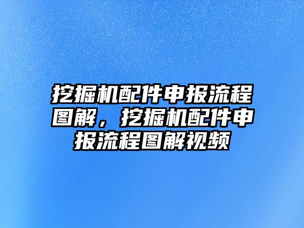 挖掘機(jī)配件申報流程圖解，挖掘機(jī)配件申報流程圖解視頻