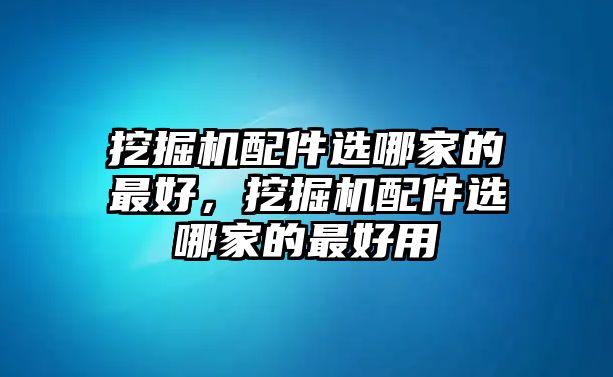 挖掘機(jī)配件選哪家的最好，挖掘機(jī)配件選哪家的最好用