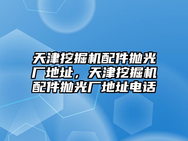 天津挖掘機配件拋光廠地址，天津挖掘機配件拋光廠地址電話