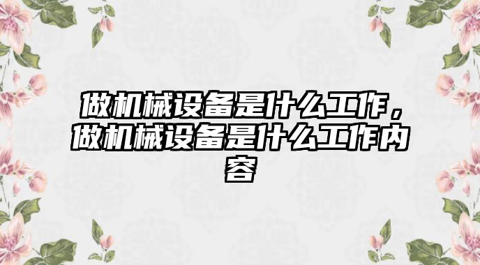 做機(jī)械設(shè)備是什么工作，做機(jī)械設(shè)備是什么工作內(nèi)容