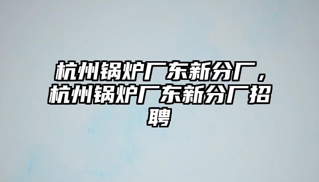 杭州鍋爐廠東新分廠，杭州鍋爐廠東新分廠招聘