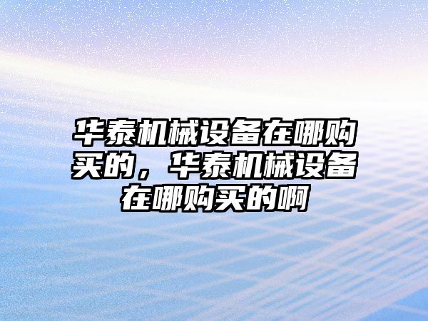 華泰機(jī)械設(shè)備在哪購買的，華泰機(jī)械設(shè)備在哪購買的啊