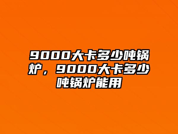 9000大卡多少?lài)嶅仩t，9000大卡多少?lài)嶅仩t能用