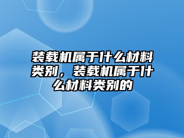 裝載機屬于什么材料類別，裝載機屬于什么材料類別的