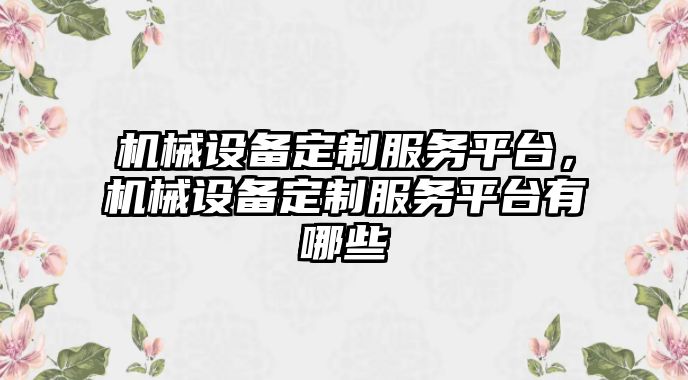 機械設(shè)備定制服務(wù)平臺，機械設(shè)備定制服務(wù)平臺有哪些