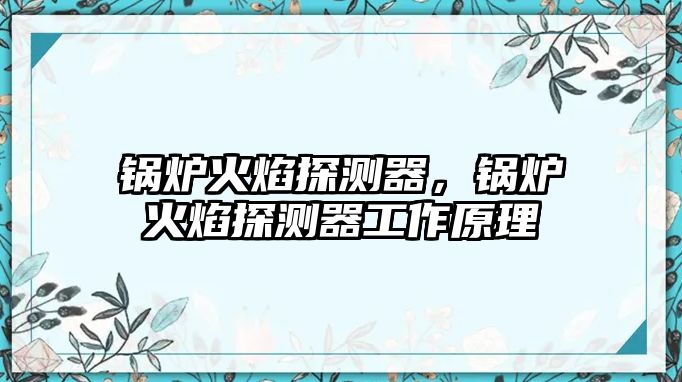 鍋爐火焰探測(cè)器，鍋爐火焰探測(cè)器工作原理