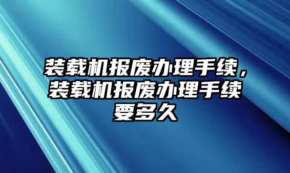 裝載機報廢辦理手續(xù)，裝載機報廢辦理手續(xù)要多久