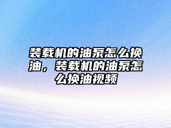 裝載機的油泵怎么換油，裝載機的油泵怎么換油視頻