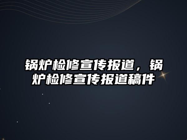 鍋爐檢修宣傳報(bào)道，鍋爐檢修宣傳報(bào)道稿件