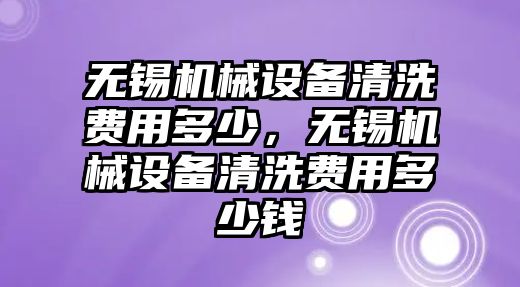 無(wú)錫機(jī)械設(shè)備清洗費(fèi)用多少，無(wú)錫機(jī)械設(shè)備清洗費(fèi)用多少錢(qián)