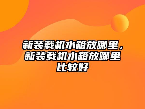 新裝載機水箱放哪里，新裝載機水箱放哪里比較好