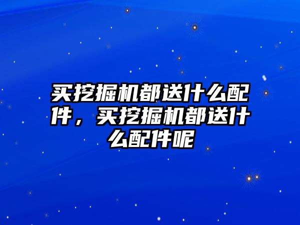 買挖掘機都送什么配件，買挖掘機都送什么配件呢