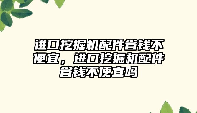 進口挖掘機配件省錢不便宜，進口挖掘機配件省錢不便宜嗎