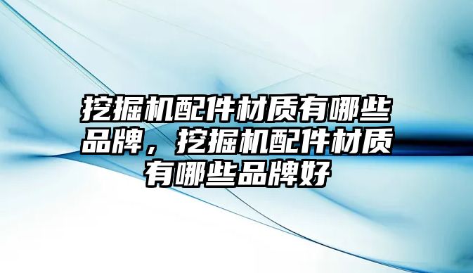 挖掘機配件材質(zhì)有哪些品牌，挖掘機配件材質(zhì)有哪些品牌好