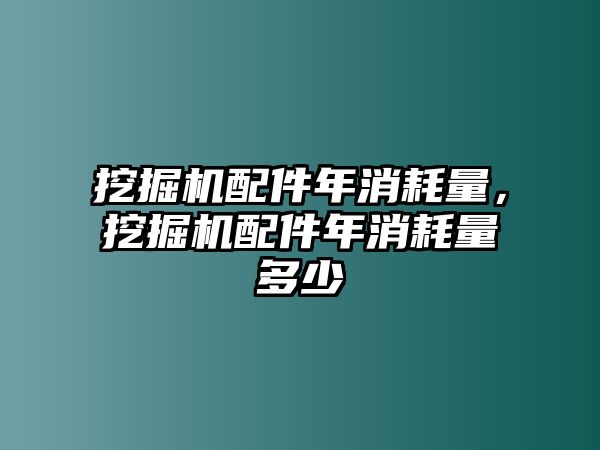 挖掘機(jī)配件年消耗量，挖掘機(jī)配件年消耗量多少