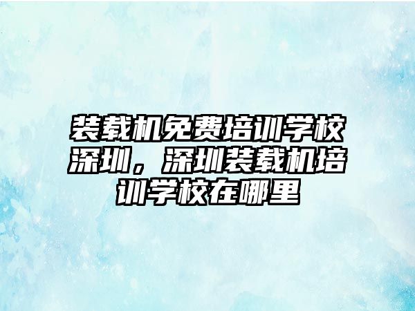 裝載機(jī)免費(fèi)培訓(xùn)學(xué)校深圳，深圳裝載機(jī)培訓(xùn)學(xué)校在哪里