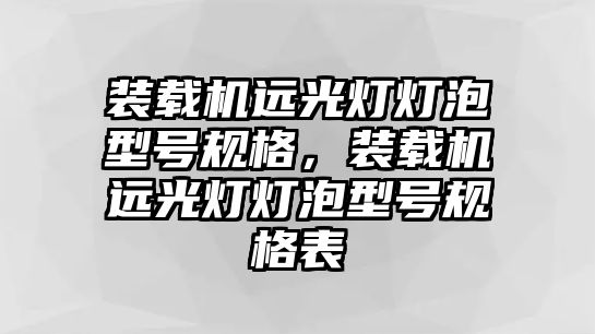 裝載機遠光燈燈泡型號規(guī)格，裝載機遠光燈燈泡型號規(guī)格表