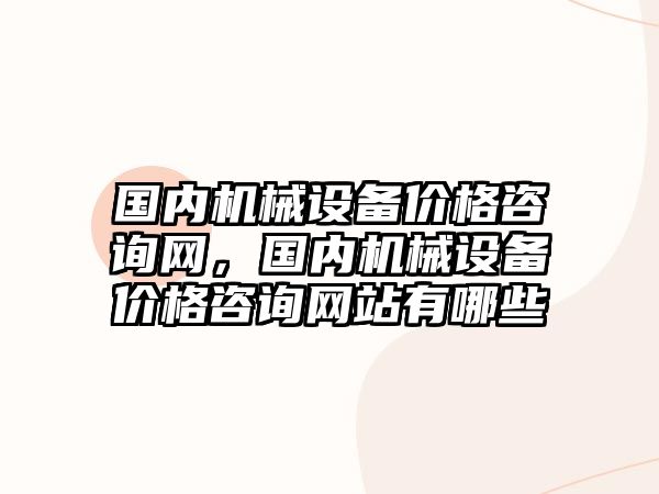 國內(nèi)機械設備價格咨詢網(wǎng)，國內(nèi)機械設備價格咨詢網(wǎng)站有哪些