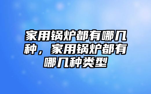 家用鍋爐都有哪幾種，家用鍋爐都有哪幾種類型