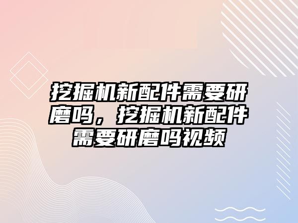 挖掘機(jī)新配件需要研磨嗎，挖掘機(jī)新配件需要研磨嗎視頻