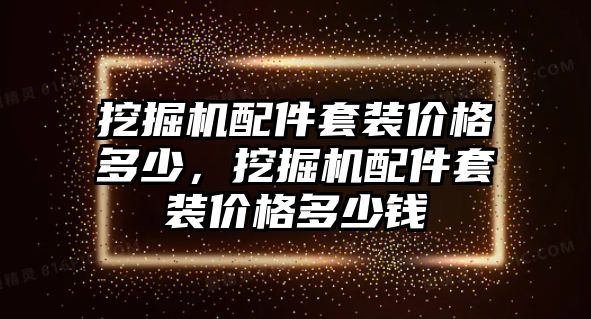 挖掘機(jī)配件套裝價(jià)格多少，挖掘機(jī)配件套裝價(jià)格多少錢