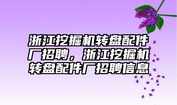 浙江挖掘機轉盤配件廠招聘，浙江挖掘機轉盤配件廠招聘信息