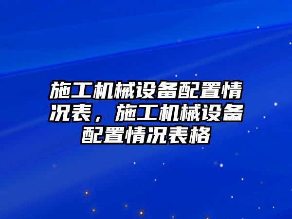 施工機(jī)械設(shè)備配置情況表，施工機(jī)械設(shè)備配置情況表格