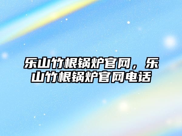 樂山竹根鍋爐官網(wǎng)，樂山竹根鍋爐官網(wǎng)電話