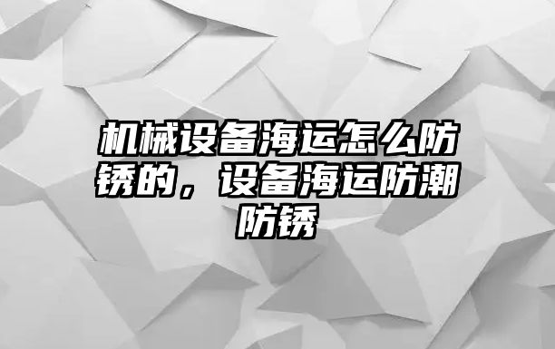 機(jī)械設(shè)備海運(yùn)怎么防銹的，設(shè)備海運(yùn)防潮防銹